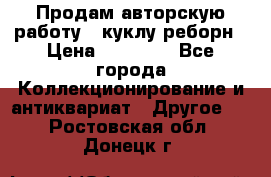 Продам авторскую работу - куклу-реборн › Цена ­ 27 000 - Все города Коллекционирование и антиквариат » Другое   . Ростовская обл.,Донецк г.